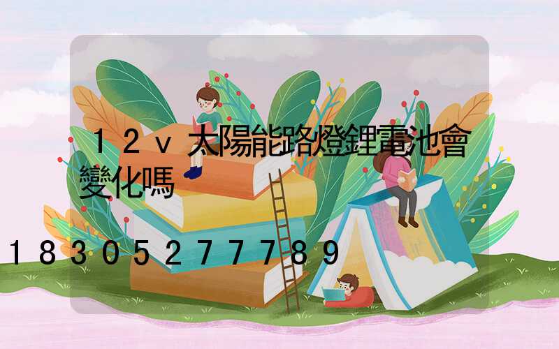 12v太陽能路燈鋰電池會變化嗎