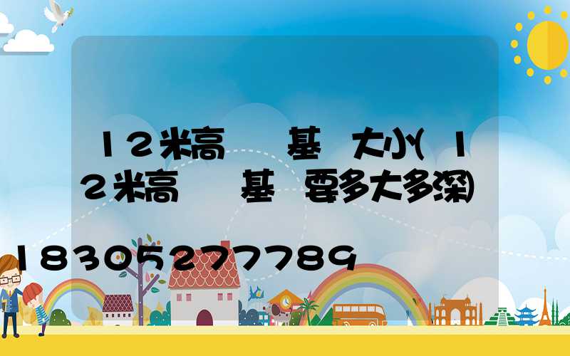 12米高桿燈基礎大小(12米高桿燈基礎要多大多深)