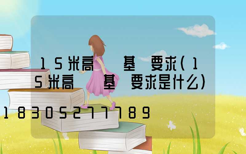 15米高桿燈基礎要求(15米高桿燈基礎要求是什么)