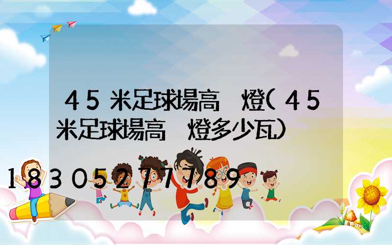 45米足球場高桿燈(45米足球場高桿燈多少瓦)