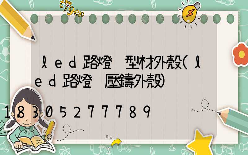 led路燈鋁型材外殼(led路燈鋁壓鑄外殼)