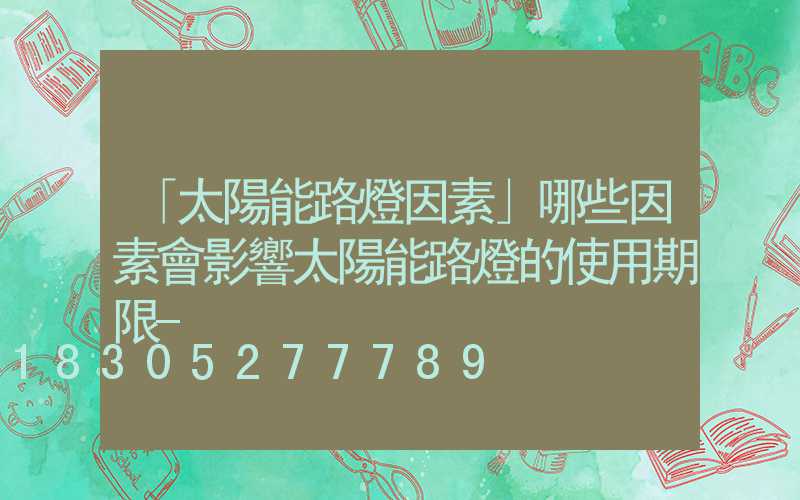 「太陽能路燈因素」哪些因素會影響太陽能路燈的使用期限-