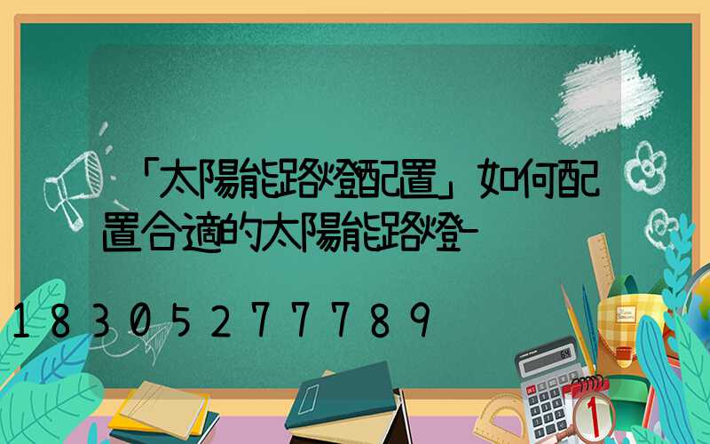 「太陽能路燈配置」如何配置合適的太陽能路燈-