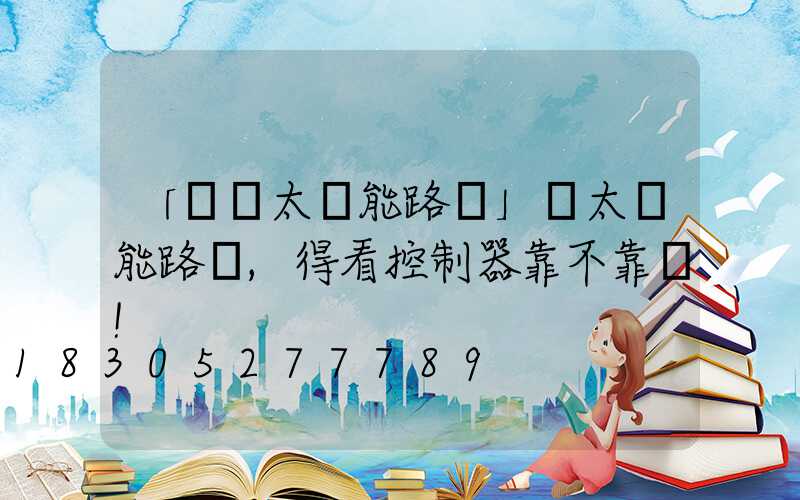 「選擇太陽能路燈」選太陽能路燈,得看控制器靠不靠譜!