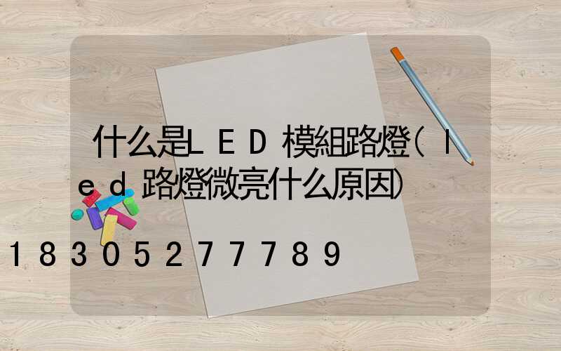 什么是LED模組路燈(led路燈微亮什么原因)