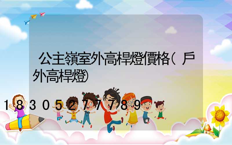 公主嶺室外高桿燈價格(戶外高桿燈)