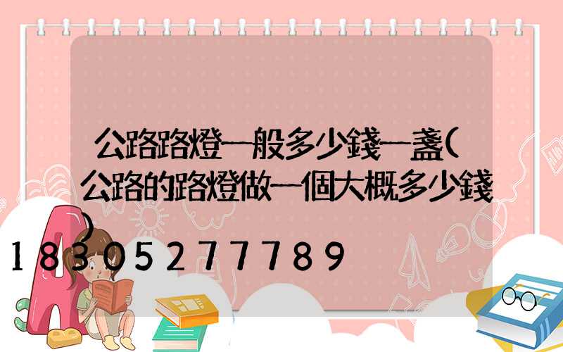 公路路燈一般多少錢一盞(公路的路燈做一個大概多少錢)