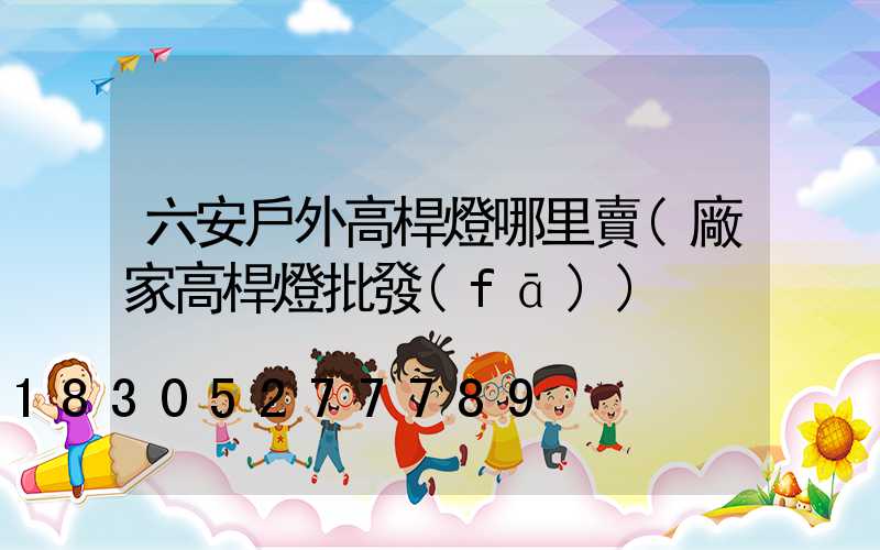 六安戶外高桿燈哪里賣(廠家高桿燈批發(fā))