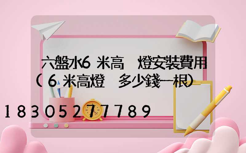 六盤水6米高桿燈安裝費用(6米高燈桿多少錢一根)