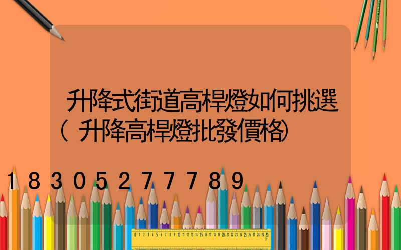升降式街道高桿燈如何挑選(升降高桿燈批發價格)