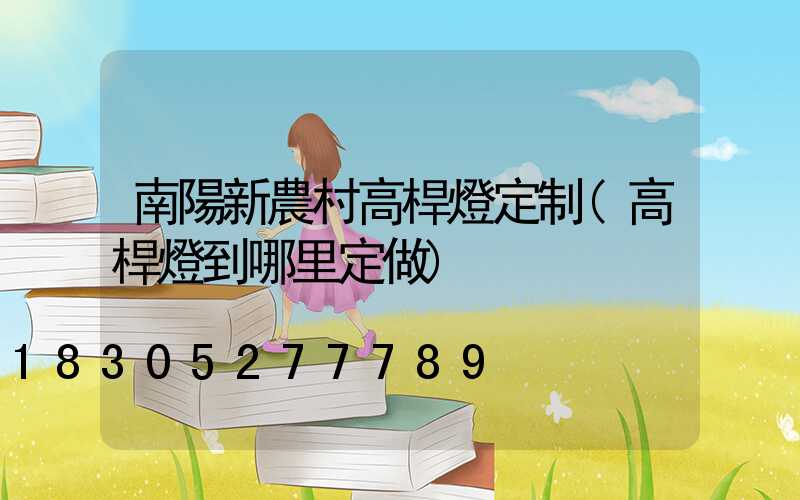 南陽新農村高桿燈定制(高桿燈到哪里定做)