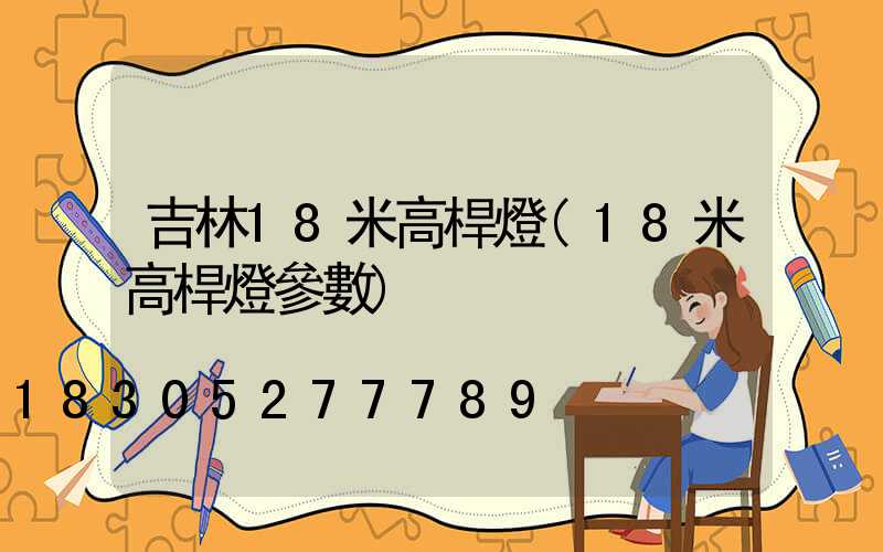 吉林18米高桿燈(18米高桿燈參數)