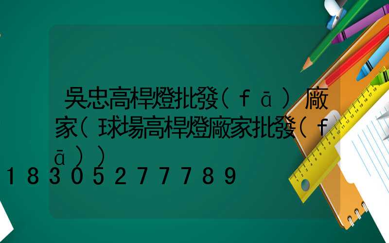 吳忠高桿燈批發(fā)廠家(球場高桿燈廠家批發(fā))