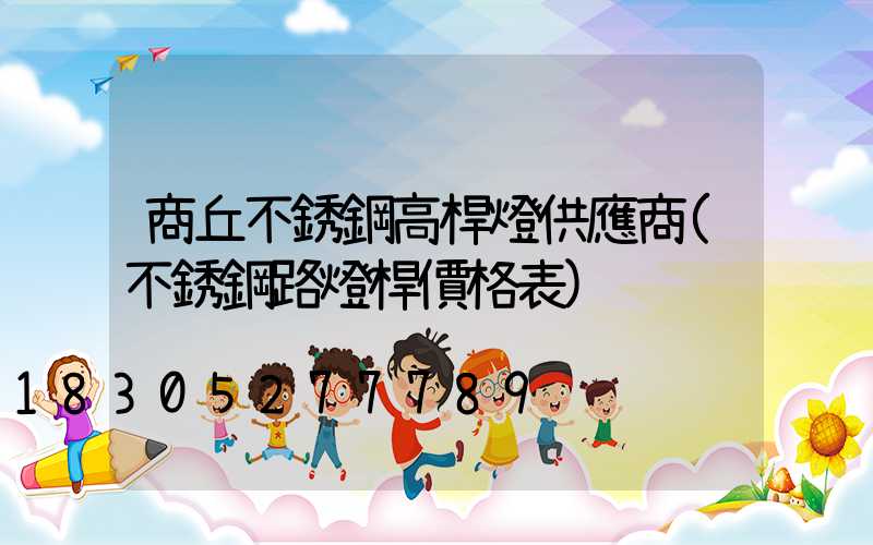 商丘不銹鋼高桿燈供應商(不銹鋼路燈桿價格表)
