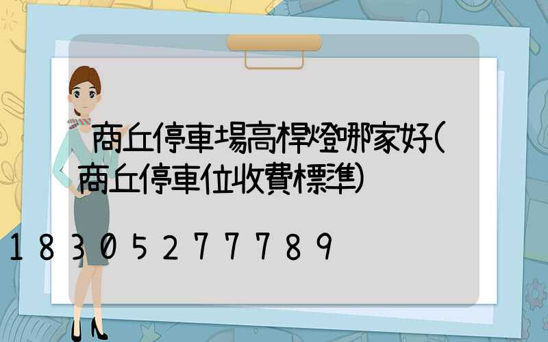 商丘停車場高桿燈哪家好(商丘停車位收費標準)
