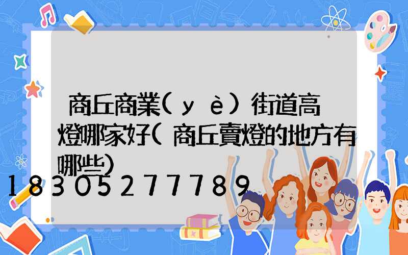商丘商業(yè)街道高桿燈哪家好(商丘賣燈的地方有哪些)