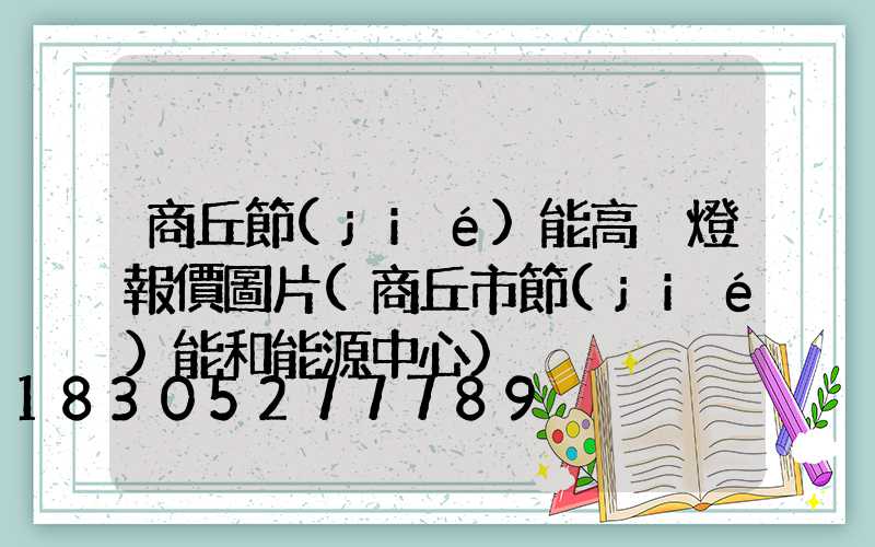 商丘節(jié)能高桿燈報價圖片(商丘市節(jié)能和能源中心)