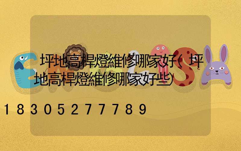 坪地高桿燈維修哪家好(坪地高桿燈維修哪家好些)