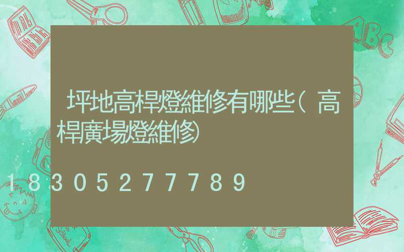 坪地高桿燈維修有哪些(高桿廣場燈維修)