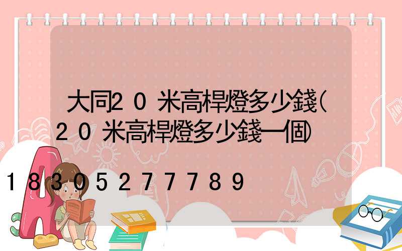 大同20米高桿燈多少錢(20米高桿燈多少錢一個)