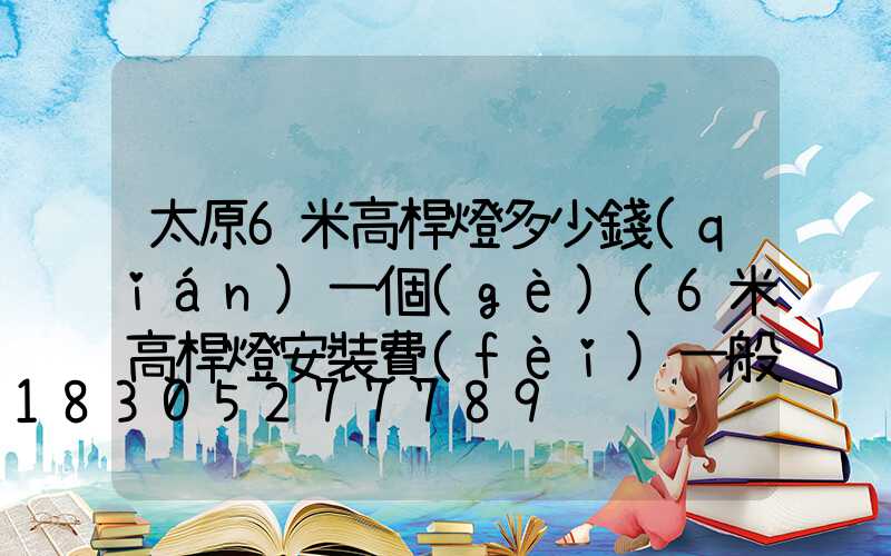 太原6米高桿燈多少錢(qián)一個(gè)(6米高桿燈安裝費(fèi)一般多少錢(qián))