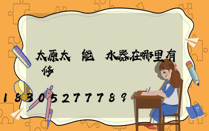 太原太陽能熱水器在哪里有維修點