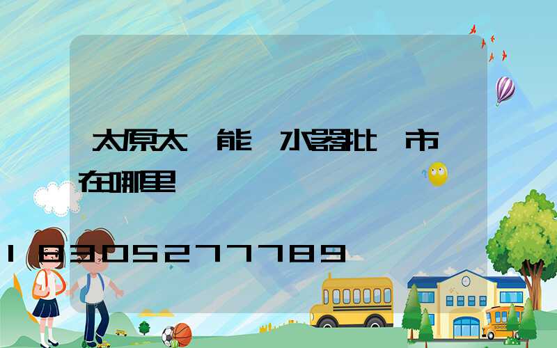 太原太陽能熱水器批發市場在哪里