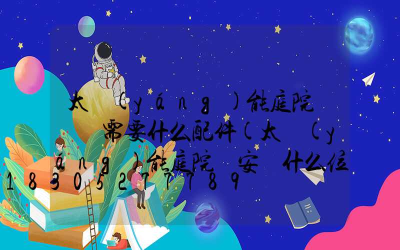 太陽(yáng)能庭院燈組裝需要什么配件(太陽(yáng)能庭院燈安裝什么位置好)