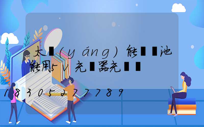 太陽(yáng)能燈電池能用5v充電器充電嗎