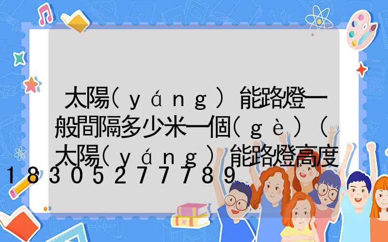 太陽(yáng)能路燈一般間隔多少米一個(gè)(太陽(yáng)能路燈高度標(biāo)準(zhǔn)多少米)