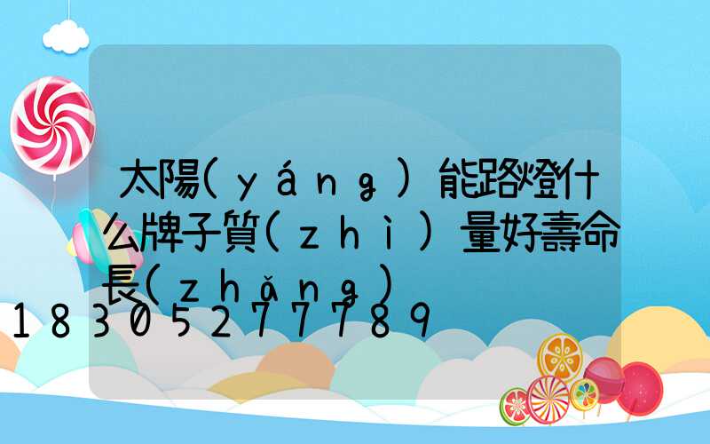 太陽(yáng)能路燈什么牌子質(zhì)量好壽命長(zhǎng)