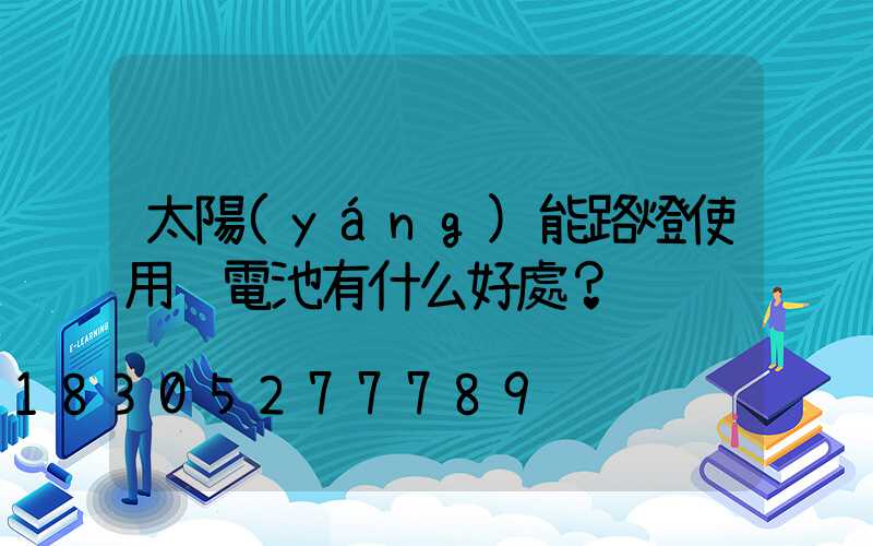 太陽(yáng)能路燈使用鋰電池有什么好處？