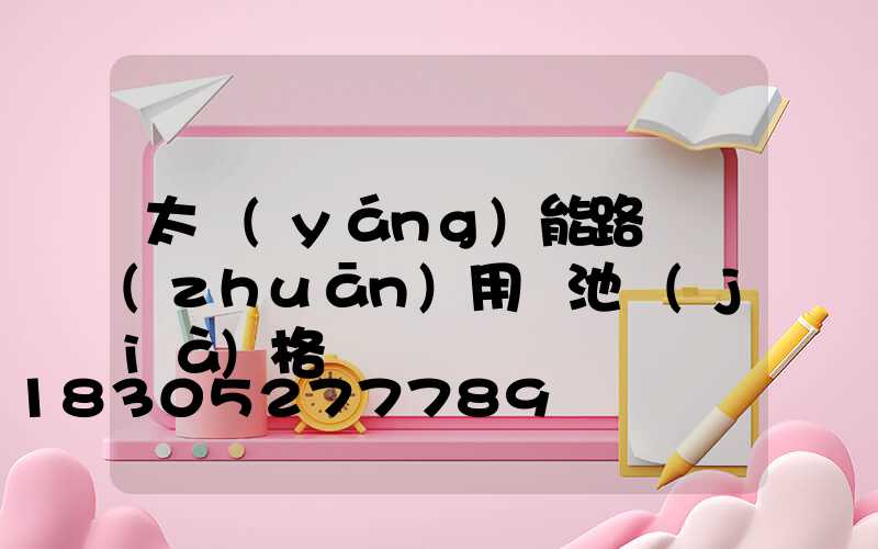 太陽(yáng)能路燈專(zhuān)用電池價(jià)格