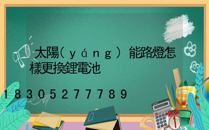 太陽(yáng)能路燈怎樣更換鋰電池