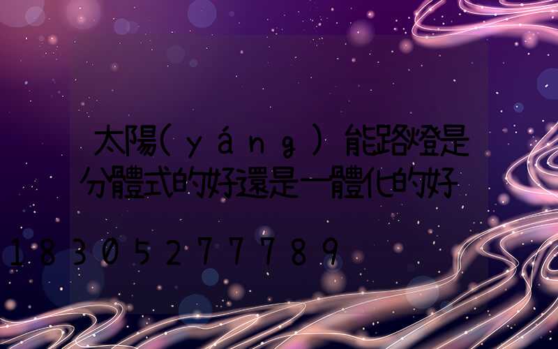 太陽(yáng)能路燈是分體式的好還是一體化的好