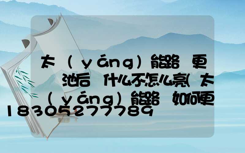 太陽(yáng)能路燈更換電池后為什么不怎么亮(太陽(yáng)能路燈如何更換電池視頻)