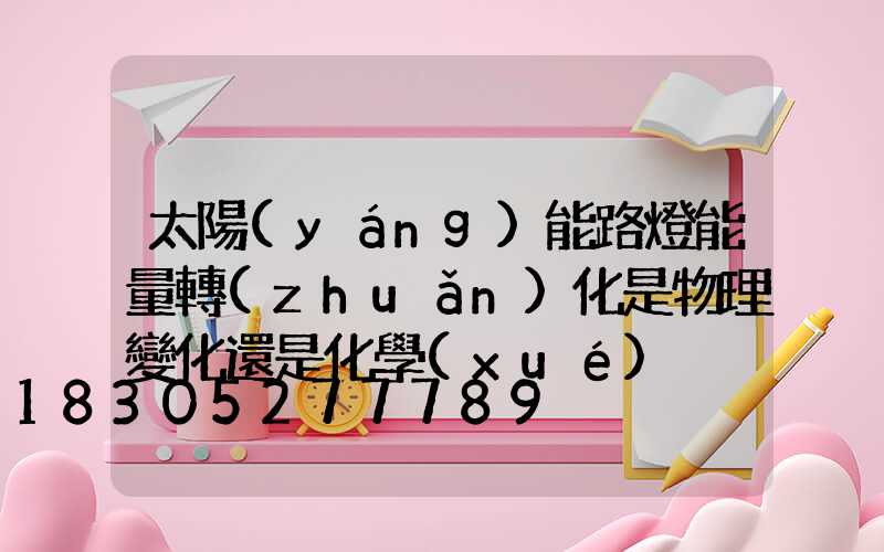 太陽(yáng)能路燈能量轉(zhuǎn)化是物理變化還是化學(xué)