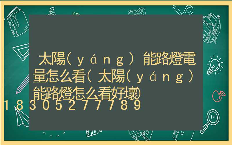 太陽(yáng)能路燈電量怎么看(太陽(yáng)能路燈怎么看好壞)