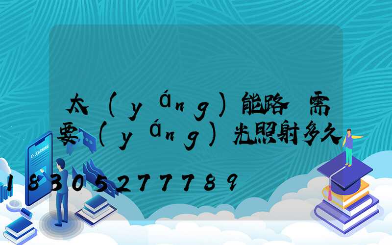 太陽(yáng)能路燈需要陽(yáng)光照射多久