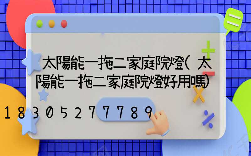 太陽能一拖二家庭院燈(太陽能一拖二家庭院燈好用嗎)