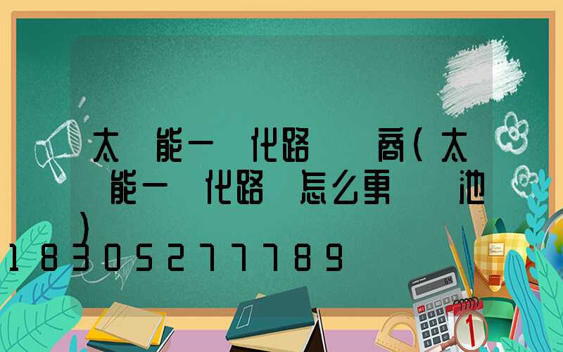 太陽能一體化路燈廠商(太陽能一體化路燈怎么更換電池)