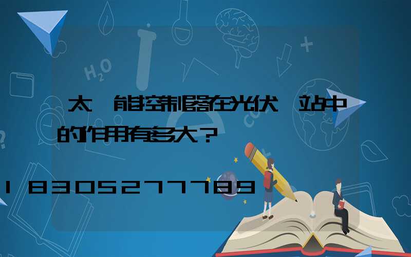 太陽能控制器在光伏電站中的作用有多大？