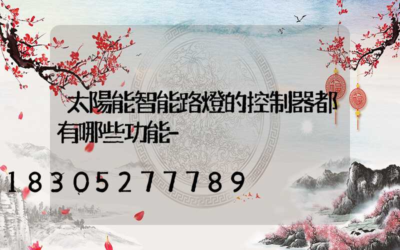 太陽能智能路燈的控制器都有哪些功能-