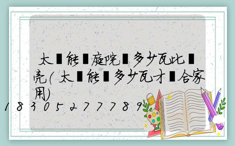 太陽能燈庭院燈多少瓦比較亮(太陽能燈多少瓦才適合家用)