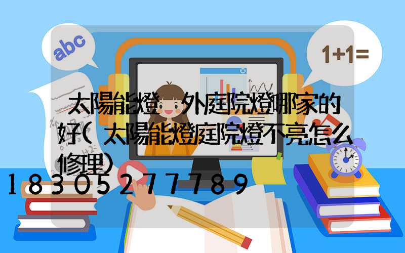 太陽能燈戶外庭院燈哪家的好(太陽能燈庭院燈不亮怎么修理)