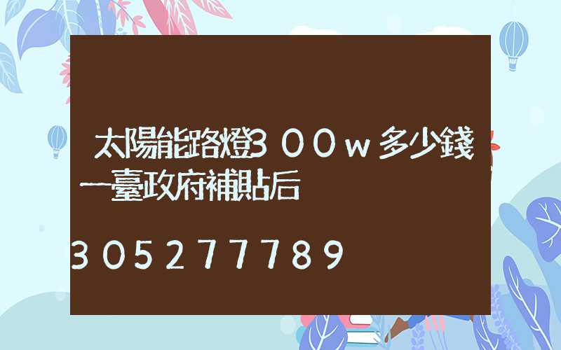 太陽能路燈300w多少錢一臺政府補貼后