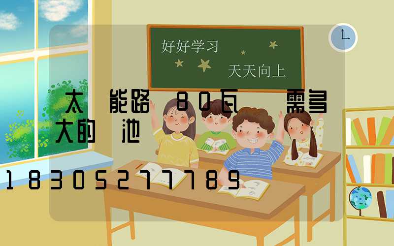 太陽能路燈80瓦燈頭需多大的電池