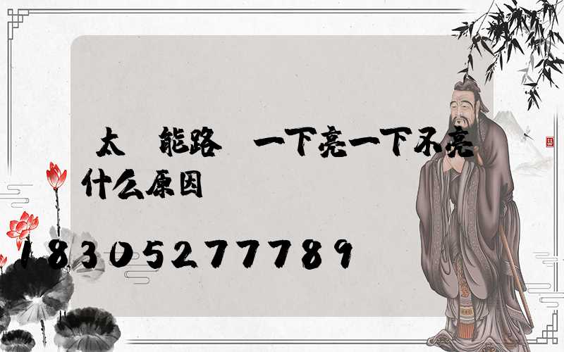太陽能路燈一下亮一下不亮什么原因