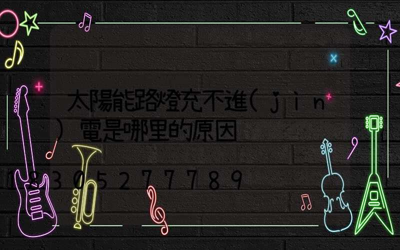 太陽能路燈充不進(jìn)電是哪里的原因