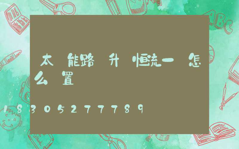 太陽能路燈升壓恒流一體怎么設置